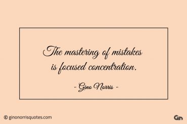 The mastering of mistakes is focused concentration ginonorrisquotes