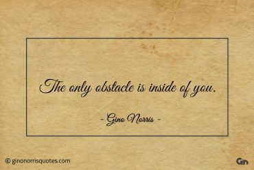 The only obstacle is inside of you ginonorrisquotes