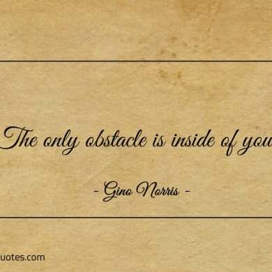 The only obstacle is inside of you ginonorrisquotes