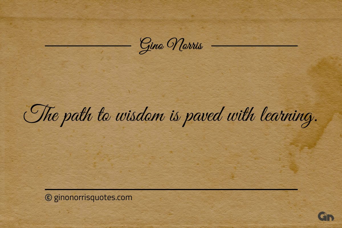 The path to wisdom is paved with learning ginonorrisquotes