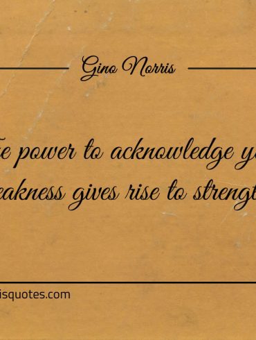 The power to acknowledge your weakness ginonorrisquotes