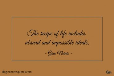 The recipe of life includes absurd and impossible ideals ginonorrisquotes