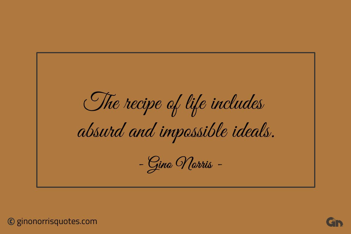 The recipe of life includes absurd and impossible ideals ginonorrisquotes