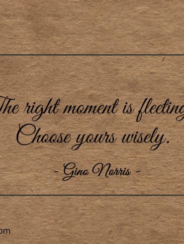 The right moment is fleeting ginonorrisquotes