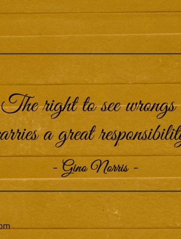 The right to see wrongs carries a great responsibility ginonorrisquotes