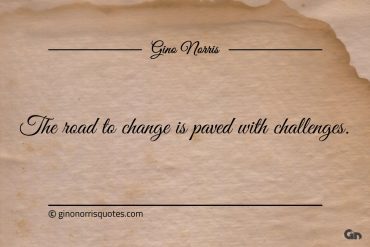 The road to change is paved with challenges ginonorrisquotes