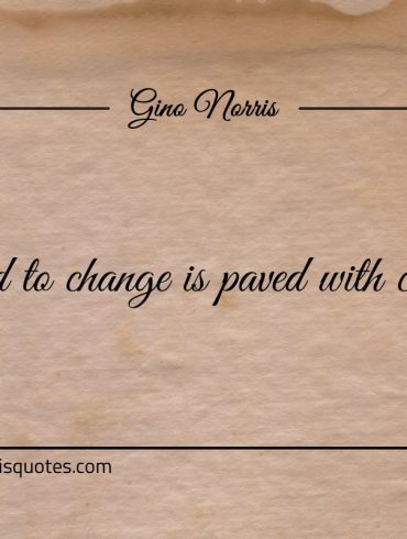 The road to change is paved with challenges ginonorrisquotes