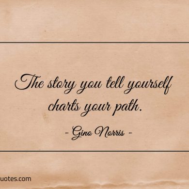 The story you tell yourself charts your path ginonorrisquotes