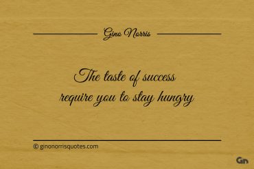 The taste of success require you to stay hungry ginonorrisquotes