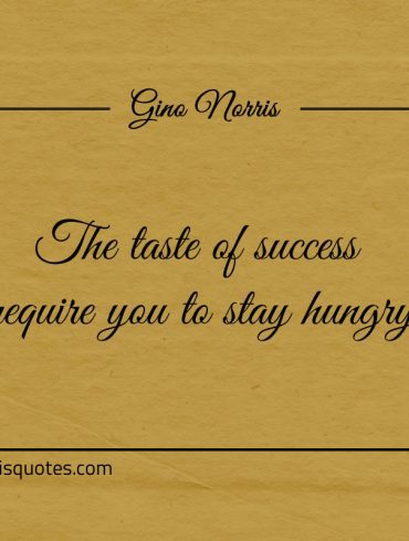 The taste of success require you to stay hungry ginonorrisquotes