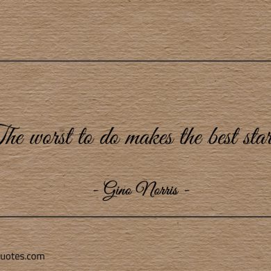 The worst to do makes the best starts ginonorrisquotes