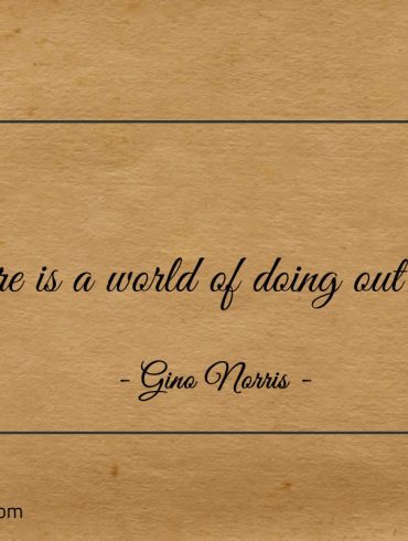 There is a world of doing out there ginonorrisquotes