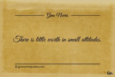 There is little worth in small attitudes ginonorrisquotes