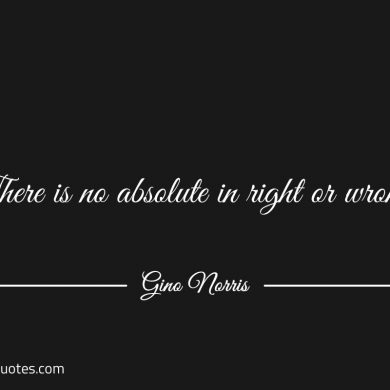 There is no absolute in right or wrong ginonorrisquotes