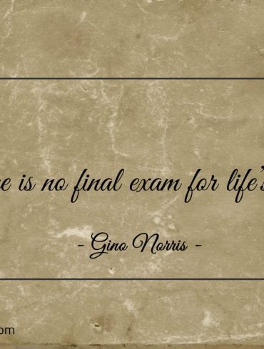 There is no final exam for lifes tests ginonorrisquotes