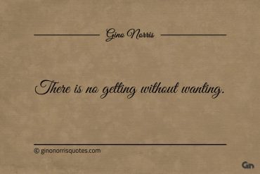 There is no getting without wanting ginonorrisquotes