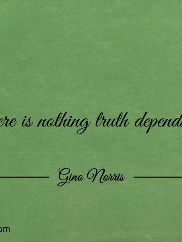 There is nothing truth depends on ginonorrisquotes