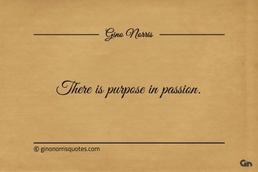 There is purpose in passion ginonorrisquotes