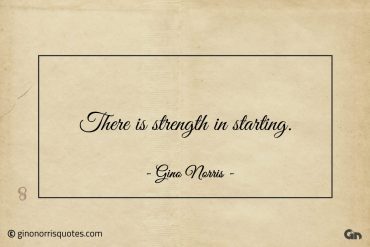 There is strength in starting ginonorrisquotes