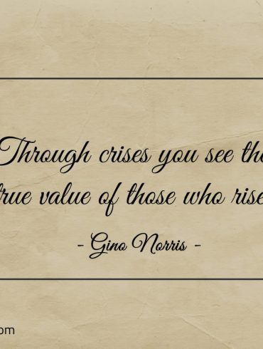 Through crises you see the true value of those who rise ginonorrisquotes