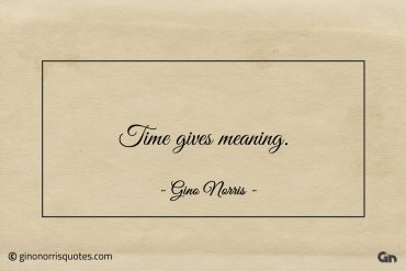 Time gives meaning ginonorrisquotes