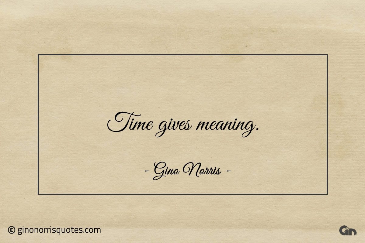 Time gives meaning ginonorrisquotes