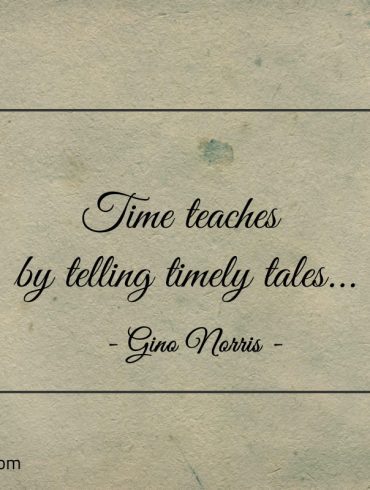 Time teaches by telling timely tales ginonorrisquotes