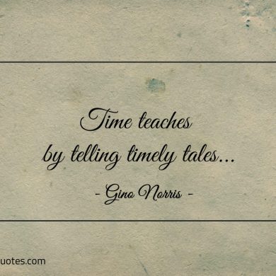 Time teaches by telling timely tales ginonorrisquotes