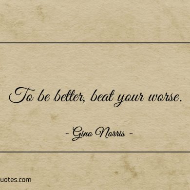 To be better beat your worse ginonorrisquotes