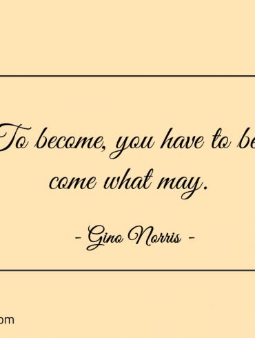 To become you have to be come what may ginonorrisquotes