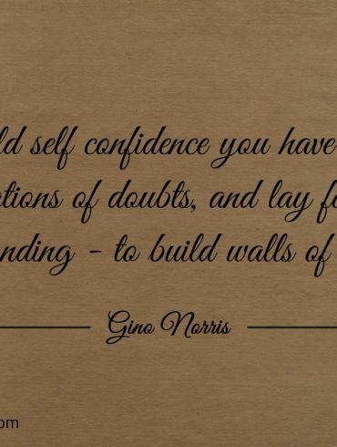 To build self confidence you have to start with ginonorrisquotes