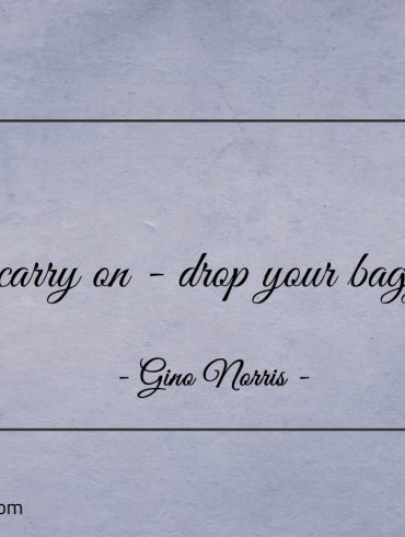 To carry on drop your baggage ginonorrisquotes