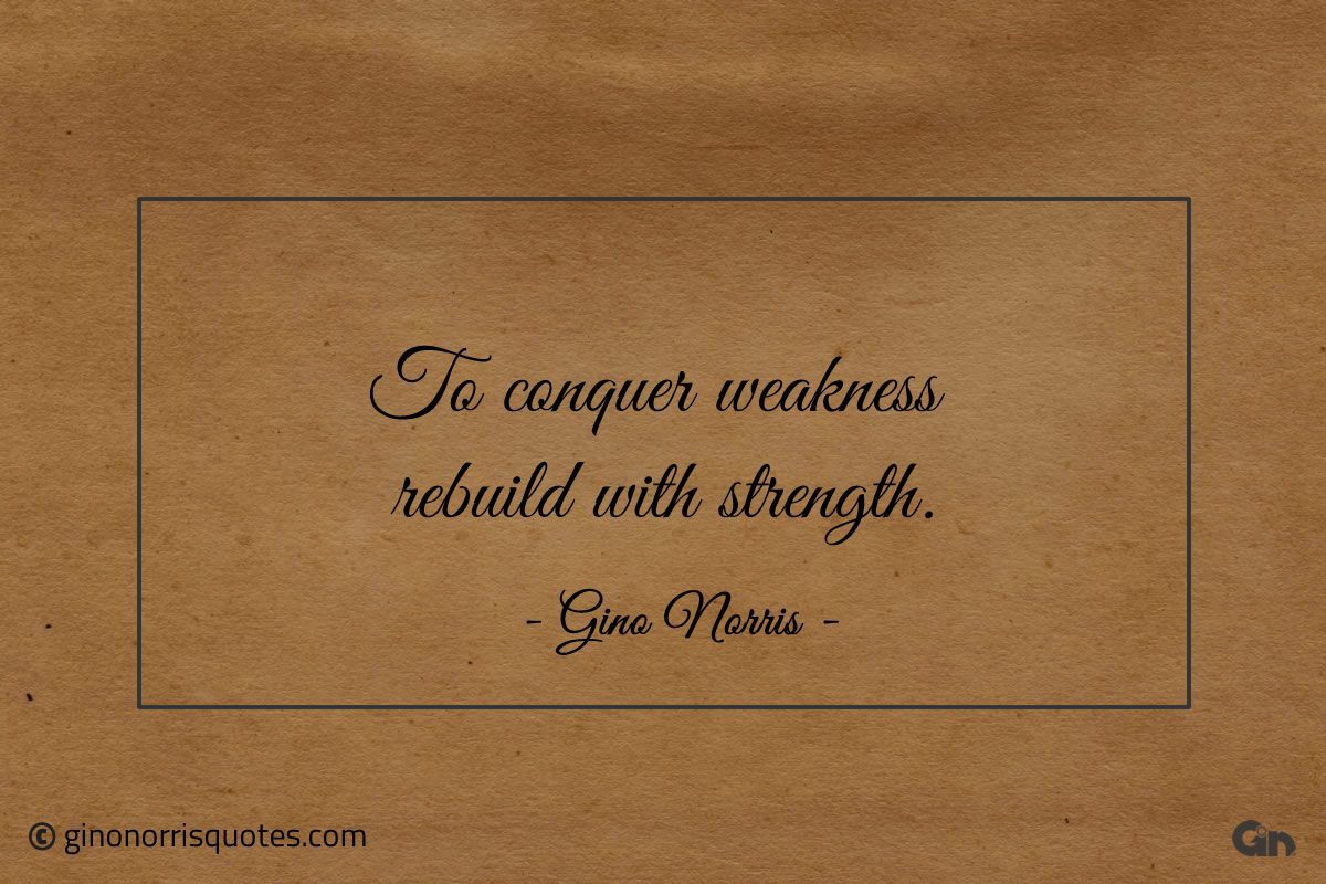 To conquer weakness rebuild with strength ginonorrisquotes