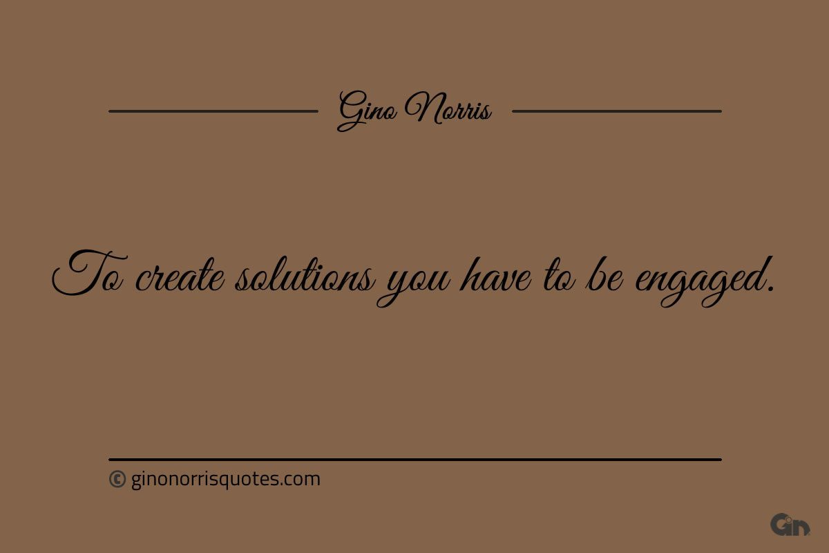 To create solutions you have to be engaged ginonorrisquotes