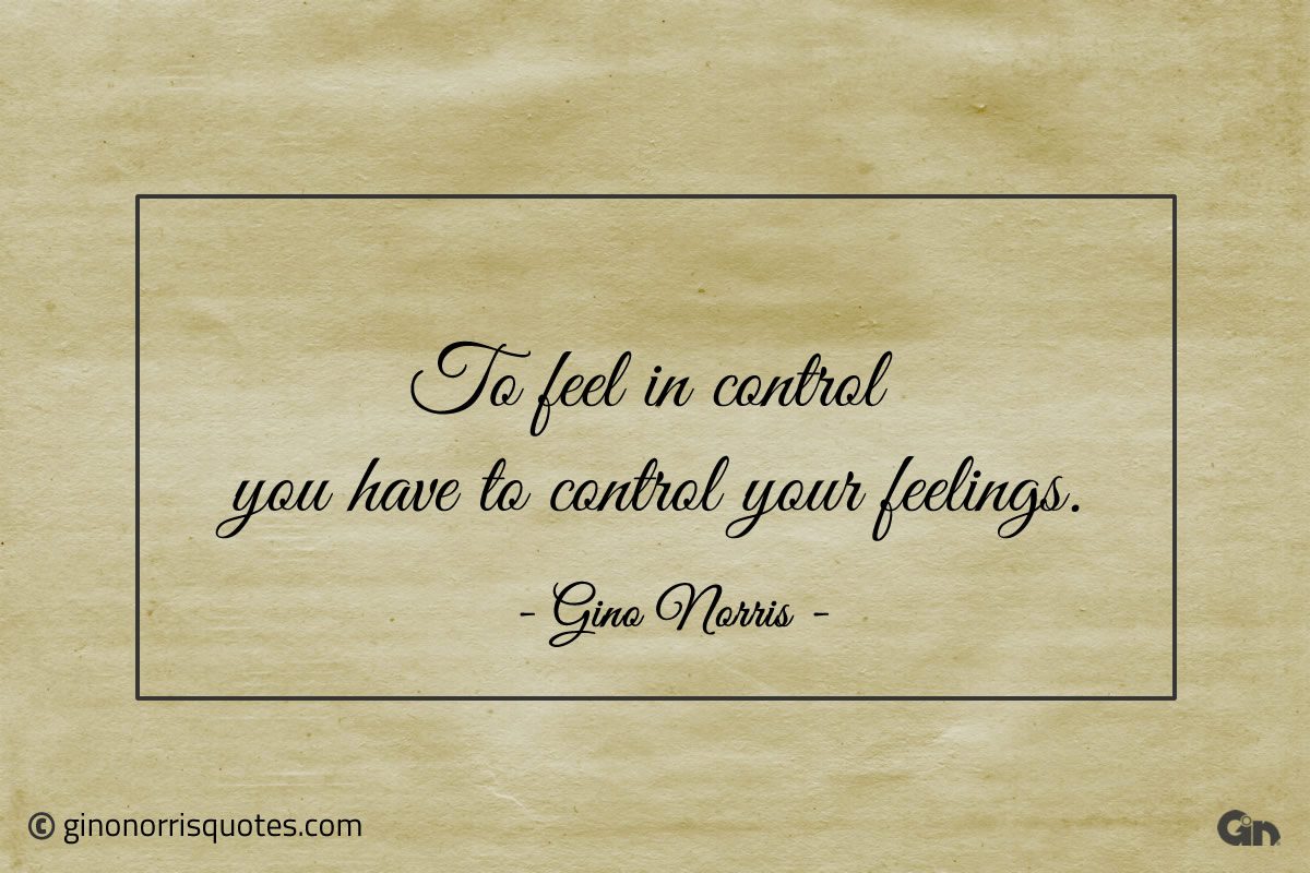 To feel in control you have to control your feelings ginonorrisquotes