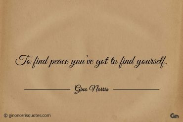 To find peace youve got to find yourself ginonorrisquotes