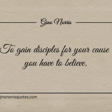 To gain disciples for your cause you have to believe ginonorrisquotes