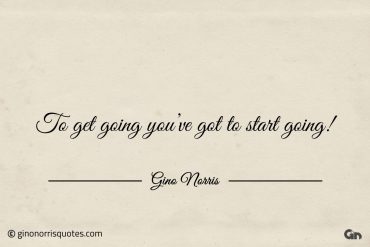 To get going youve got to start going ginonorrisquotes