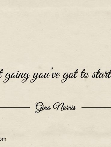 To get going youve got to start going ginonorrisquotes