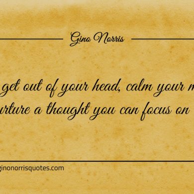 To get out of your head calm your mind ginonorrisquotes