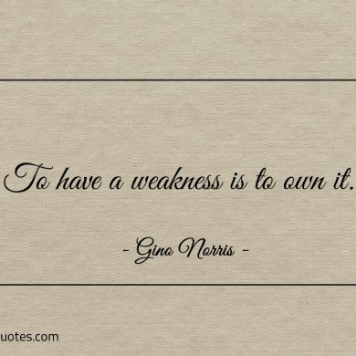 To have a weakness is to own it ginonorrisquotes