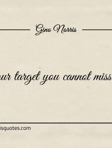 To hit your target you cannot miss your aim ginonorrisquotes