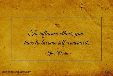 To influence others you have to become self convinced ginonorrisquotes