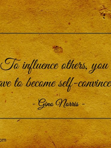 To influence others you have to become self convinced ginonorrisquotes