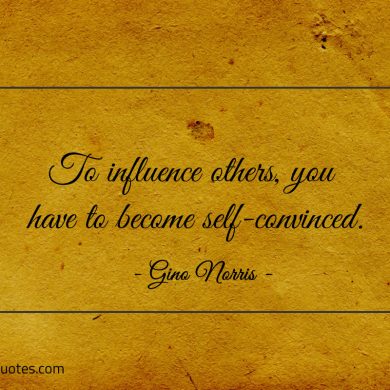 To influence others you have to become self convinced ginonorrisquotes