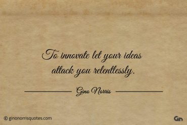 To innovate let your ideas attack you relentlessly ginonorrisquotes