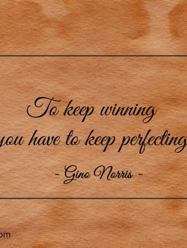 To keep winning you have to keep perfecting ginonorrisquotes