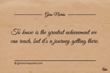 To know is the greatest achievement we can reach ginonorrisquotes