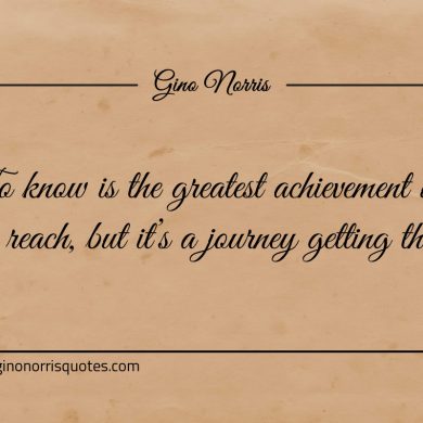 To know is the greatest achievement we can reach ginonorrisquotes