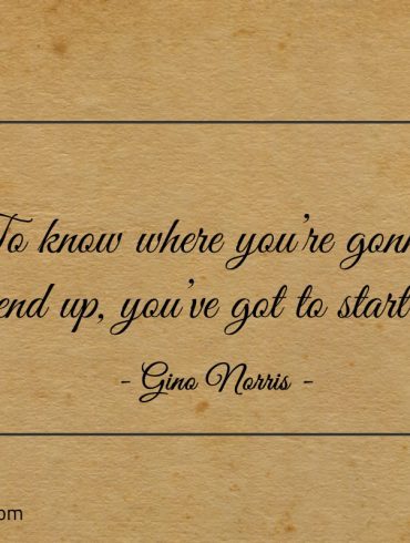 To know where youre gonna end up ginonorrisquotes